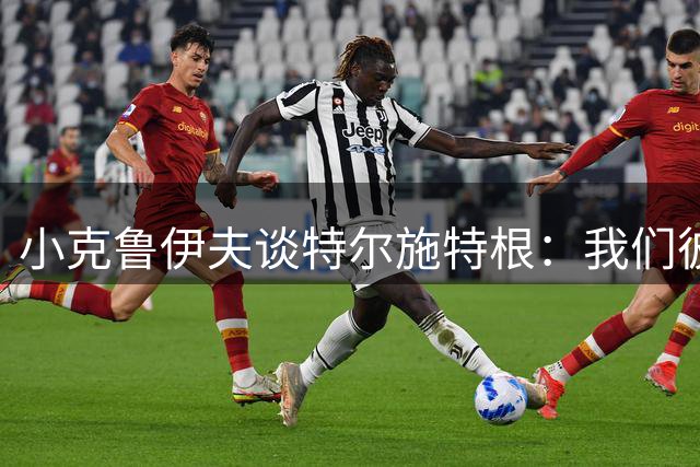 小克鲁伊夫谈特尔施特根：我们彼此非常了了解，期待再次与他共事