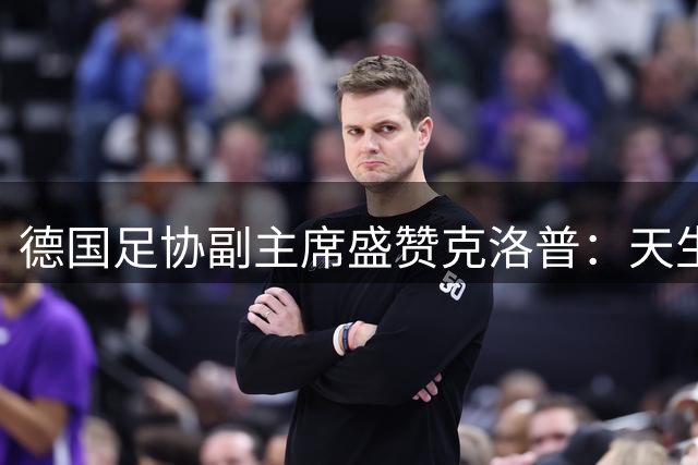 德国足协副主席盛赞克洛普：天生的领导者 国家队主帅不二人选