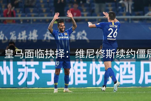 皇马面临抉择：维尼修斯续约僵局或引发今夏亿元级转会地震