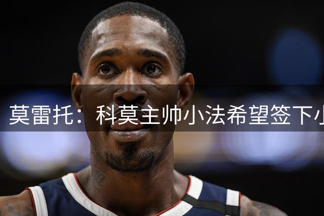 莫雷托：科莫主帅小法希望签下小基恩，管理层有意齐尔克泽